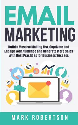 Email Marketing: Build a Massive Mailing List, Captivate and Engage Your Audience and Generate More Sales with Best Practices for Business Success - Robertson, Mark