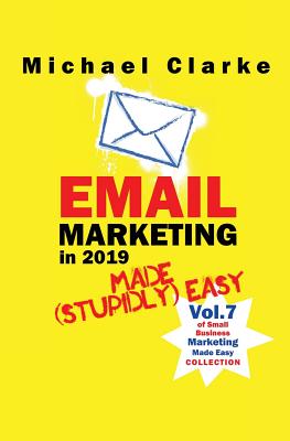 Email Marketing in 2019 Made (Stupidly) Easy - Clarke, Michael