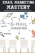 Email Marketing Mastery: A Hands-On Approach for Small Business Owners