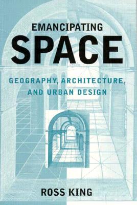 Emancipating Space: Geography, Architecture, and Urban Design - King, Ross