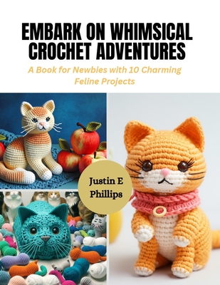 Embark on Whimsical Crochet Adventures: A Book for Newbies with 10 Charming Feline Projects - Phillips, Justin E