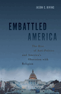 Embattled America: The Rise of Anti-Politics and America's Obsession with Religion