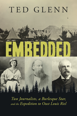 Embedded: Two Journalists, a Burlesque Star, and the Expedition to Oust Louis Riel - Glenn, Ted