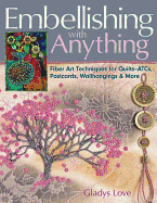 Embellishing with Anything: Fiber Art Techniques for Quilts--ATCs, Postcards, Wallhangings & More