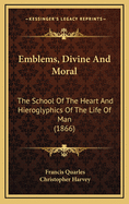 Emblems, Divine and Moral: The School of the Heart, And, Hieroglyphics of the Life of Man (Classic Reprint)