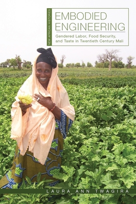 Embodied Engineering: Gendered Labor, Food Security, and Taste in Twentieth-Century Mali - Twagira, Laura Ann