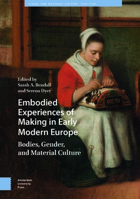 Embodied Experiences of Making in Early Modern Europe: Bodies, Gender, and Material Culture - Bendall, Sarah A. (Editor), and Dyer, Serena (Editor)