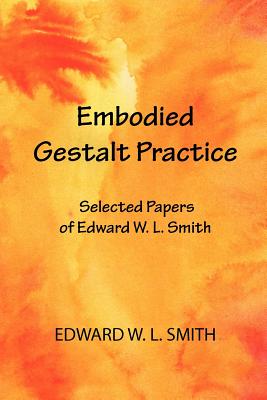 Embodied Gestalt Practice: Selected Papers of Edward W. L. Smith - Smith, Edward W L, PhD