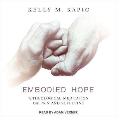 Embodied Hope: A Theological Meditation on Pain and Suffering - Kapic, Kelly M, and Verner, Adam (Read by)