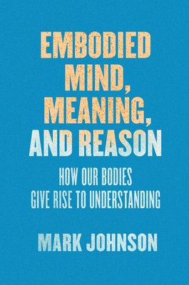 Embodied Mind, Meaning, and Reason: How Our Bodies Give Rise to Understanding - Johnson, Mark