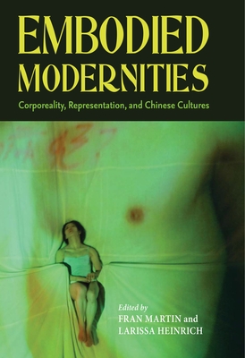 Embodied Modernities: Corporeality, Representation, and Chinese Cultures - Martin, Fran (Editor), and Heinrich, Ari Larissa (Editor)