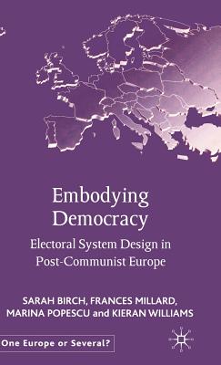 Embodying Democracy: Electoral System Design in Post-Communist Europe - Birch, S, Dr., and Millard, F, and Popescu, M