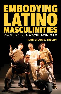 Embodying Latino Masculinities: Producing Masculatinidad - Rudolph, J