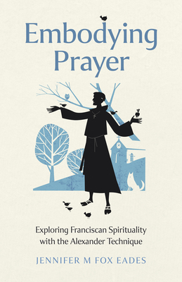 Embodying Prayer: Exploring Franciscan Spirituality with the Alexander Technique - EADES, Jennifer M FOX