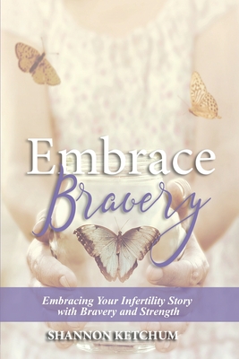 Embrace Bravery: Embracing Your Infertility Story with Bravery and Strength - Ketchum, Shannon, and Forbus, Beth (Foreword by), and Bell, Adrienne E (Editor)
