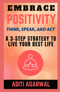 Embrace Positivity: Think, Speak, And Act - A 3-Step Strategy to Live Your Best Life