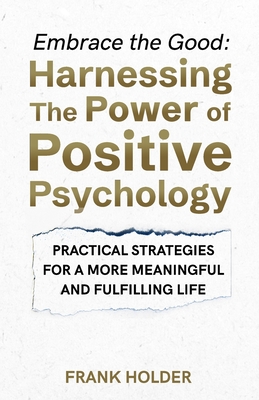 Embrace the Good: Harnessing The Power of Positive Psychology: Practical Strategies for a More Meaningful and Fulfilling Life - Holder, Frank