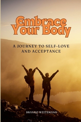 Embrace Your Body: A Journey to Self-Love and Acceptance - Weitzmann, Branko