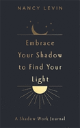 Embrace Your Shadow to Find Your Light: A Shadow Work Journal of Prompts, Exercises & Meditations