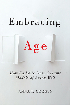 Embracing Age: How Catholic Nuns Became Models of Aging Well - Corwin, Anna I