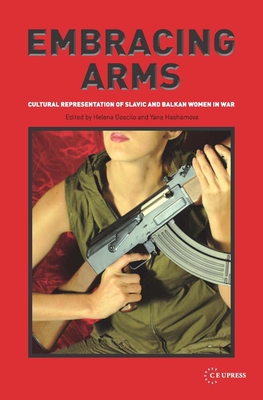 Embracing Arms: Cultural Representation of Slavic and Balkan Women in War - Goscilo, Helena (Editor), and Hashamova, Yana (Editor)