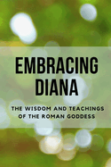 Embracing Diana: The Wisdom and Teachings of the Roman Goddess