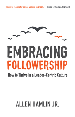Embracing Followership: How to Thrive in a Leader-Centric Culture - Hamlin Jr, Allen