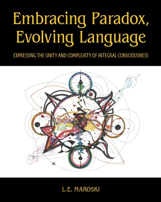 Embracing Paradox, Evolving Language: Expressing the Unity and Complexity of Integral Consciousness - Maroski, L E