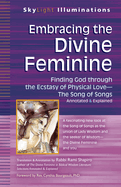 Embracing the Divine Feminine: Finding God Through God the Ecstasy of Physical Love--The Song of Songs Annotated & Explained