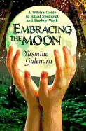 Embracing the Moon: A Witch's Guide to Rituals, Spellcraft and Shadow Work a Witch's Guide to Rituals, Spellcraft and Shadow Work - Galenorn, Yasmine