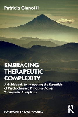 Embracing Therapeutic Complexity: A Guidebook to Integrating the Essentials of Psychodynamic Principles Across Therapeutic Disciplines - Gianotti, Patricia