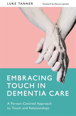 Embracing Touch in Dementia Care: A Person-Centred Approach to Touch and Relationships - Tanner, Luke, and Lipinska, Danuta (Foreword by)