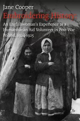 Embroidering History: An Englishwoman's Experience as a Humanitarian Aid Volunteer in Post-war Poland 1924-1925 - Cooper, Jane