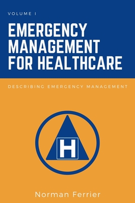 Emergency Management for Healthcare, Volume I: Describing Emergency Management - Ferrier, Norman