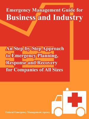 Emergency Management Guide for Business and Industry: An Step-by-Step Approach to Emergency Planning, Response and Recovery for Companies of All Sizes - Federal Emergency Management Agency