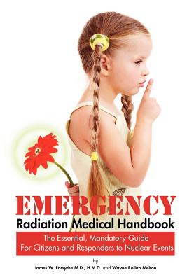 Emergency Radiation Medical Handbook The Essential, Mandatory Guide for Citizens and Responders to Nuclear Events - Forsythe, H M D, and Melton, Wayne Rollan