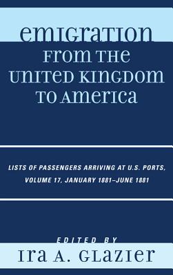 Emigration from the United Kingdom to America: Lists of Passengers Arriving at U.S. Ports, January 1881 - June 1881 - Glazier, Ira A (Editor)