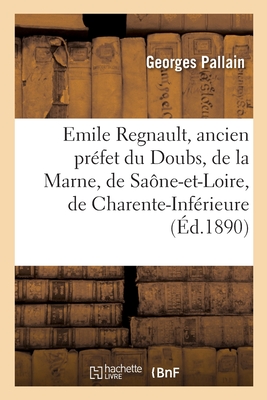 Emile Regnault, Ancien Pr?fet Du Doubs, de la Marne, de Sa?ne-Et-Loire, de la Charente-Inf?rieure: Du Loiret, Ancien Conseiller d'Etat, Directeur Gal Des Affaires Civiles Et Financi?res de l'Alg?rie - Pallain, Georges