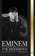 Eminem: The biography of the greatest rapper of all time, his hip hop evolution and legacy
