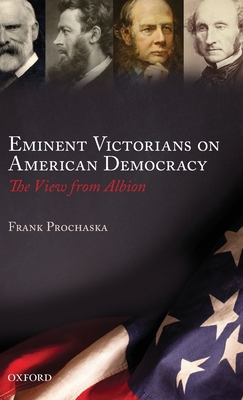 Eminent Victorians on American Democracy: The View from Albion - Prochaska, Frank