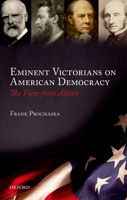 Eminent Victorians on American Democracy: The View from Albion - Prochaska, Frank