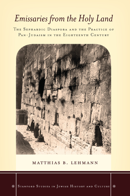 Emissaries from the Holy Land: The Sephardic Diaspora and the Practice of Pan-Judaism in the Eighteenth Century - Lehmann, Matthias B