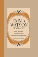 Emma Watson Biography: From Hermione to Humanitarian: Bridging Film and Feminism