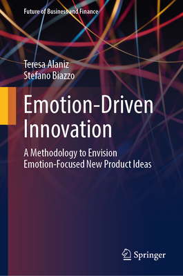 Emotion-Driven Innovation: A Methodology to Envision Emotion-Focused New Product Ideas - Alaniz, Teresa, and Biazzo, Stefano