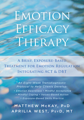 Emotion Efficacy Therapy: A Brief, Exposure-Based Treatment for Emotion Regulation Integrating ACT and DBT - McKay, Matthew, Dr., PhD, and West, Aprilia, PsyD, MT