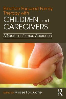 Emotion Focused Family Therapy with Children and Caregivers: A Trauma-Informed Approach - Foroughe, Mirisse (Editor)