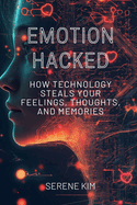 Emotion Hacked: How Technology Steals Your Feelings, Thoughts, and Memories