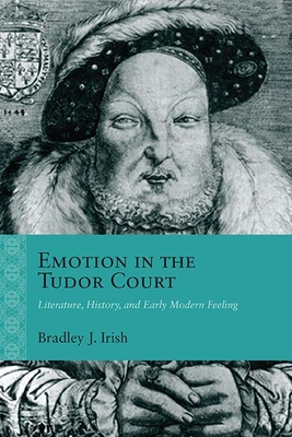 Emotion in the Tudor Court: Literature, History, and Early Modern Feeling - Irish, Bradley J