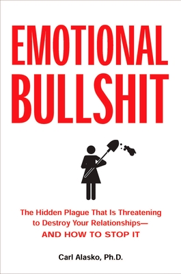 Emotional Bullshit: The Hidden Plague that Is Threatening to Destroy Your Relationships-and How to S top It - Alasko, Carl