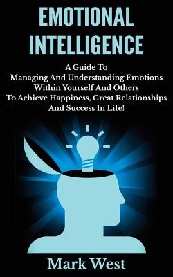 Emotional Intelligence: A Guide To Managing And Understanding Emotions Within Yourself And Others To Achieve Happiness, Great Relationships And Success In Life! - West, Mark